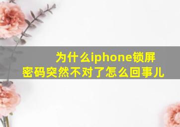 为什么iphone锁屏密码突然不对了怎么回事儿