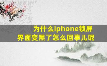 为什么iphone锁屏界面变黑了怎么回事儿呢