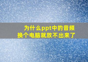 为什么ppt中的音频换个电脑就放不出来了