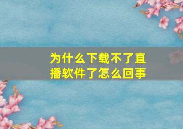 为什么下载不了直播软件了怎么回事