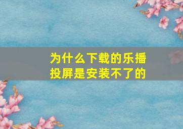 为什么下载的乐播投屏是安装不了的