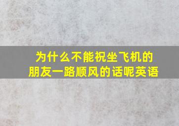 为什么不能祝坐飞机的朋友一路顺风的话呢英语