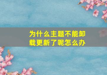 为什么主题不能卸载更新了呢怎么办