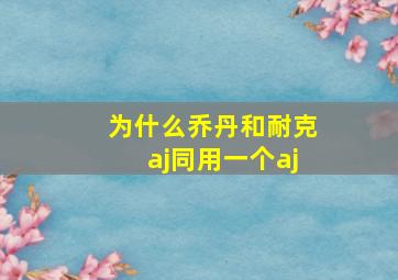 为什么乔丹和耐克aj同用一个aj