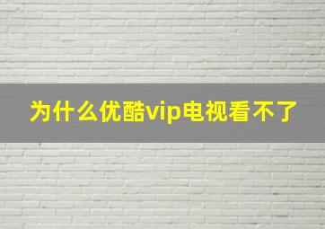 为什么优酷vip电视看不了