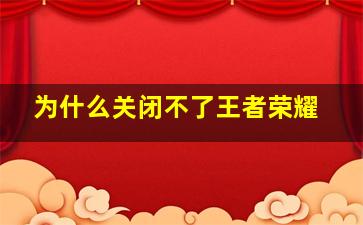 为什么关闭不了王者荣耀