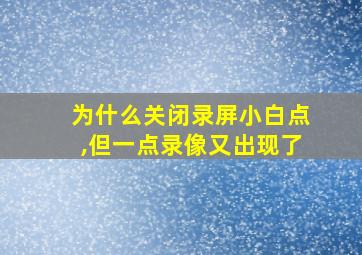 为什么关闭录屏小白点,但一点录像又出现了