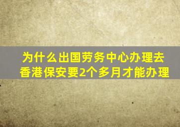 为什么出国劳务中心办理去香港保安要2个多月才能办理