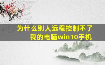 为什么别人远程控制不了我的电脑win10手机