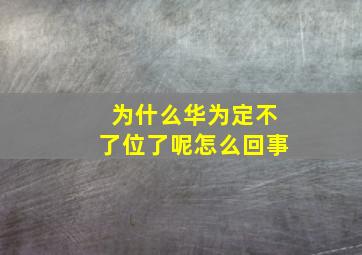 为什么华为定不了位了呢怎么回事