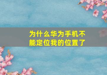 为什么华为手机不能定位我的位置了