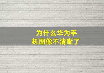 为什么华为手机图像不清晰了