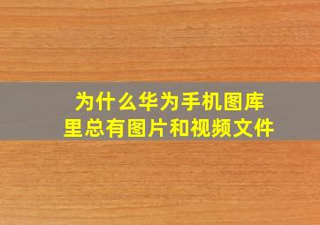 为什么华为手机图库里总有图片和视频文件