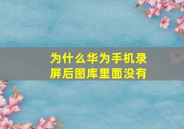 为什么华为手机录屏后图库里面没有