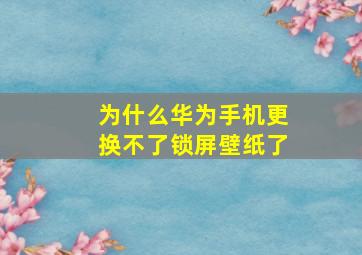 为什么华为手机更换不了锁屏壁纸了