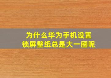 为什么华为手机设置锁屏壁纸总是大一圈呢