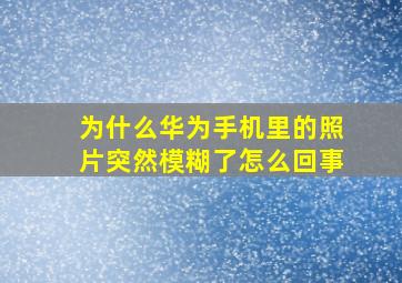 为什么华为手机里的照片突然模糊了怎么回事