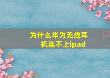 为什么华为无线耳机连不上ipad