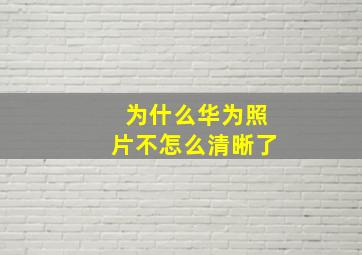 为什么华为照片不怎么清晰了