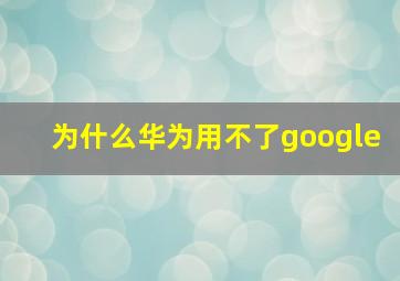 为什么华为用不了google