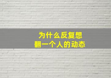 为什么反复想翻一个人的动态