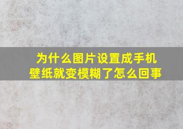 为什么图片设置成手机壁纸就变模糊了怎么回事