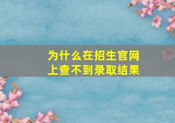 为什么在招生官网上查不到录取结果