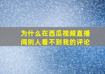 为什么在西瓜视频直播间别人看不到我的评论