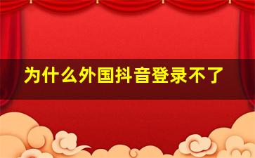 为什么外国抖音登录不了