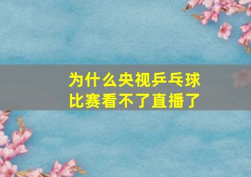 为什么央视乒乓球比赛看不了直播了