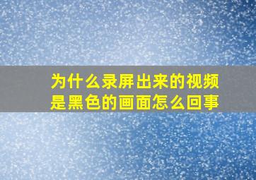 为什么录屏出来的视频是黑色的画面怎么回事