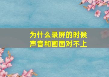 为什么录屏的时候声音和画面对不上