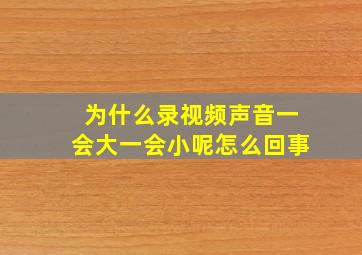 为什么录视频声音一会大一会小呢怎么回事