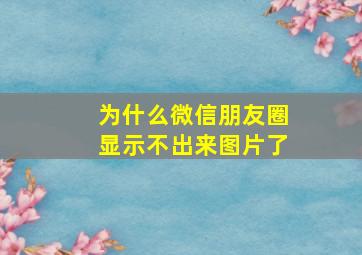 为什么微信朋友圈显示不出来图片了