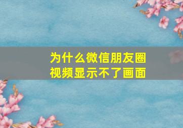 为什么微信朋友圈视频显示不了画面