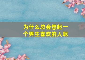 为什么总会想起一个男生喜欢的人呢