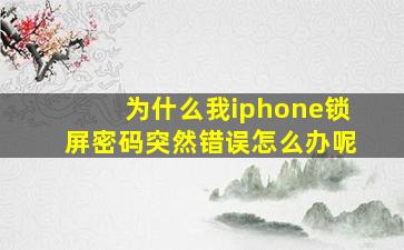 为什么我iphone锁屏密码突然错误怎么办呢