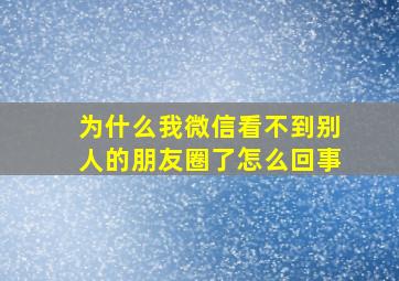 为什么我微信看不到别人的朋友圈了怎么回事