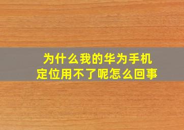 为什么我的华为手机定位用不了呢怎么回事