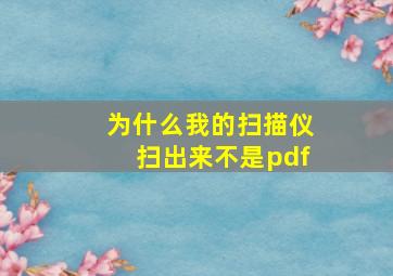 为什么我的扫描仪扫出来不是pdf