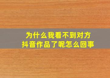 为什么我看不到对方抖音作品了呢怎么回事