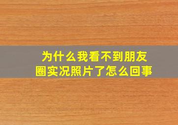 为什么我看不到朋友圈实况照片了怎么回事