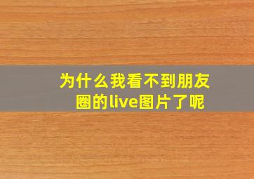 为什么我看不到朋友圈的live图片了呢