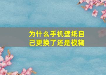 为什么手机壁纸自己更换了还是模糊