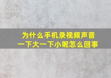 为什么手机录视频声音一下大一下小呢怎么回事