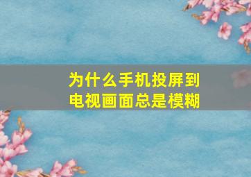 为什么手机投屏到电视画面总是模糊