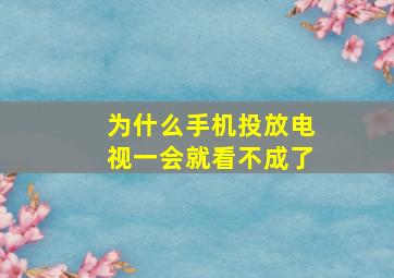 为什么手机投放电视一会就看不成了