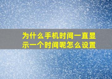 为什么手机时间一直显示一个时间呢怎么设置