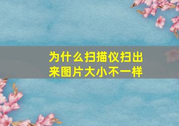 为什么扫描仪扫出来图片大小不一样