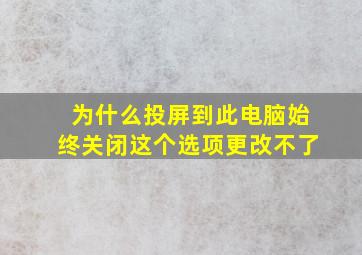 为什么投屏到此电脑始终关闭这个选项更改不了